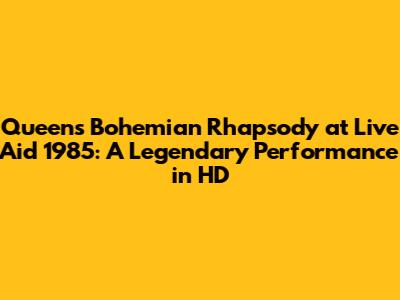 Queen's Bohemian Rhapsody at Live Aid 1985: A Legendary Performance in HD