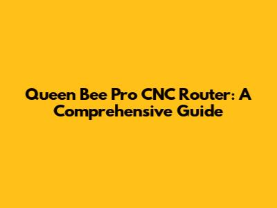 Queen Bee Pro CNC Router: A Comprehensive Guide