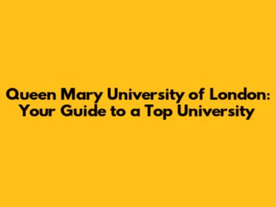 Queen Mary University of London: Your Guide to a Top University