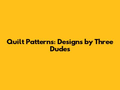 Quilt Patterns: Designs by Three Dudes