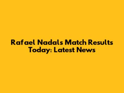 Rafael Nadal's Match Results Today: Latest News