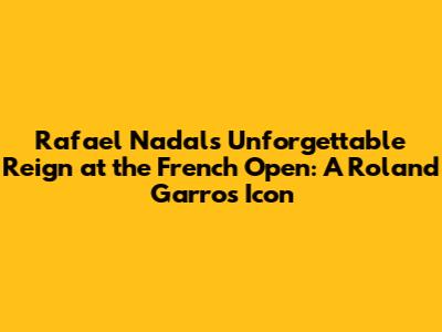 Rafael Nadal's Unforgettable Reign at the French Open: A Roland Garros Icon
