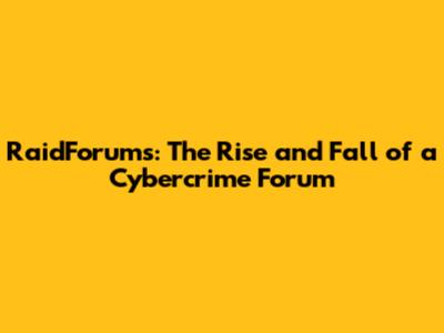 RaidForums: The Rise and Fall of a Cybercrime Forum