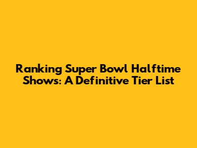 Ranking Super Bowl Halftime Shows: A Definitive Tier List