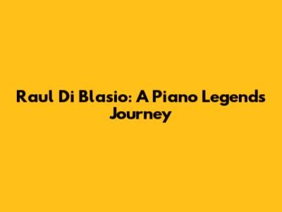 Raul Di Blasio: A Piano Legend's Journey