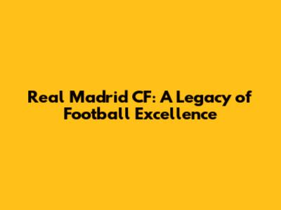 Real Madrid CF: A Legacy of Football Excellence