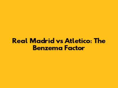 Real Madrid vs Atletico: The Benzema Factor