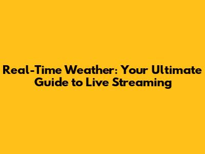 Real-Time Weather: Your Ultimate Guide to Live Streaming