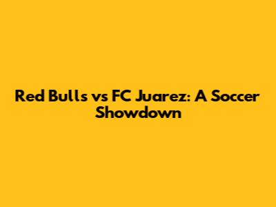 Red Bulls vs FC Juarez: A Soccer Showdown