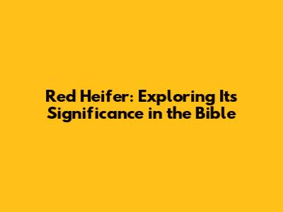 Red Heifer: Exploring Its Significance in the Bible