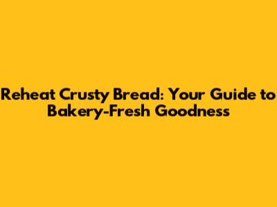 Reheat Crusty Bread: Your Guide to Bakery-Fresh Goodness