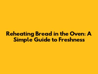 Reheating Bread in the Oven: A Simple Guide to Freshness