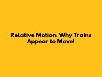 Relative Motion: Why Trains Appear to Move!