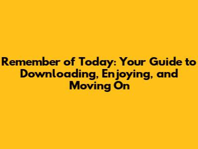 Remember of Today: Your Guide to Downloading, Enjoying, and Moving On