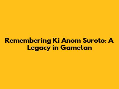 Remembering Ki Anom Suroto: A Legacy in Gamelan