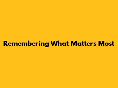 Remembering What Matters Most
