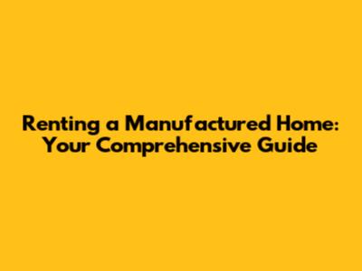 Renting a Manufactured Home: Your Comprehensive Guide