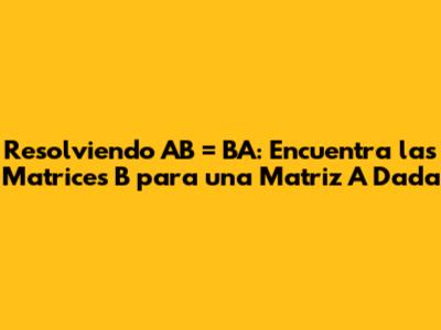 Resolviendo AB = BA: Encuentra las Matrices B para una Matriz A Dada