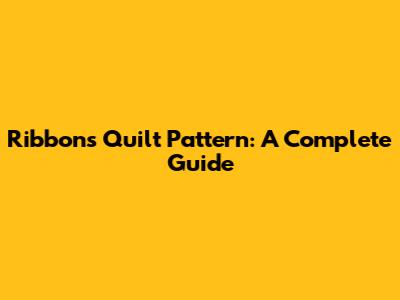 Ribbons Quilt Pattern: A Complete Guide