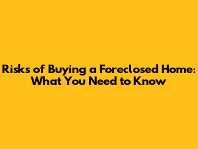 Risks of Buying a Foreclosed Home: What You Need to Know