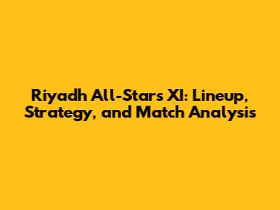 Riyadh All-Stars XI: Lineup, Strategy, and Match Analysis