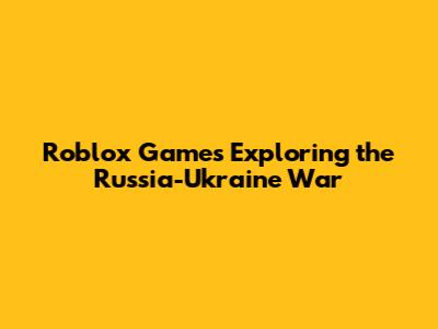 Roblox Games Exploring the Russia-Ukraine War