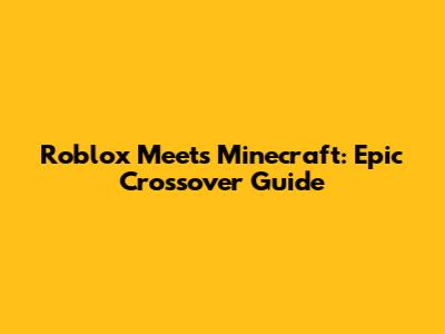 Roblox Meets Minecraft: Epic Crossover Guide