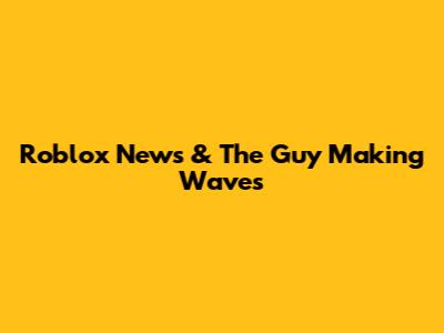 Roblox News & The Guy Making Waves