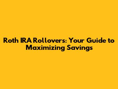 Roth IRA Rollovers: Your Guide to Maximizing Savings