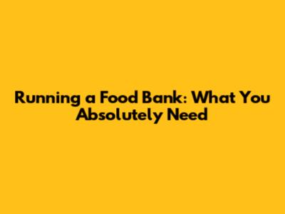 Running a Food Bank: What You Absolutely Need