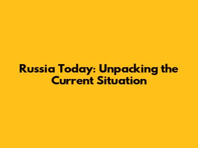 Russia Today: Unpacking the Current Situation