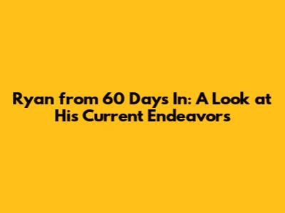 Ryan from 60 Days In: A Look at His Current Endeavors