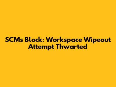 SCM's Block: Workspace Wipeout Attempt Thwarted