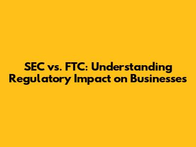 SEC vs. FTC: Understanding Regulatory Impact on Businesses