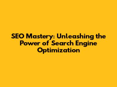 SEO Mastery: Unleashing the Power of Search Engine Optimization