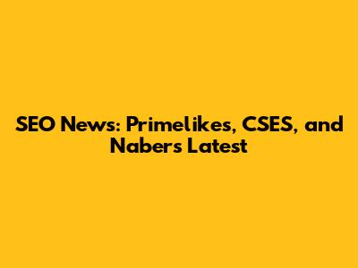 SEO News: Primelikes, CSES, and Naber's Latest