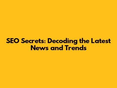 SEO Secrets: Decoding the Latest News and Trends