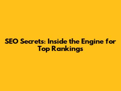 SEO Secrets: Inside the Engine for Top Rankings