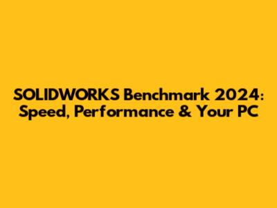 SOLIDWORKS Benchmark 2024: Speed, Performance & Your PC