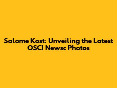 Salome Kost: Unveiling the Latest OSCI Newsc Photos