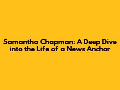 Samantha Chapman: A Deep Dive into the Life of a News Anchor