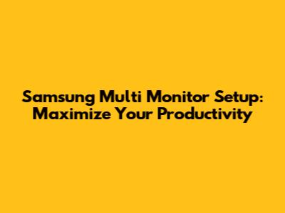 Samsung Multi Monitor Setup: Maximize Your Productivity