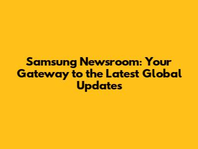 Samsung Newsroom: Your Gateway to the Latest Global Updates