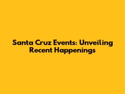 Santa Cruz Events: Unveiling Recent Happenings