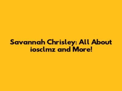 Savannah Chrisley: All About iosclmz and More!