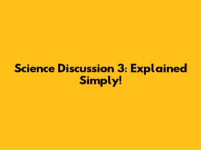 Science Discussion 3: Explained Simply!
