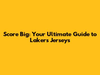 Score Big: Your Ultimate Guide to Lakers Jerseys