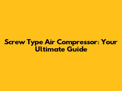 Screw Type Air Compressor: Your Ultimate Guide