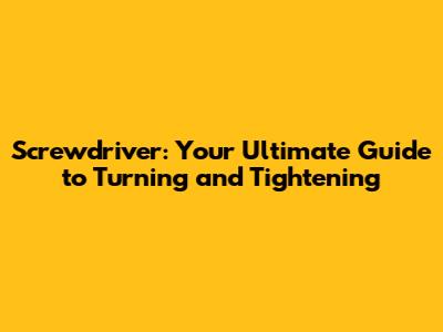 Screwdriver: Your Ultimate Guide to Turning and Tightening