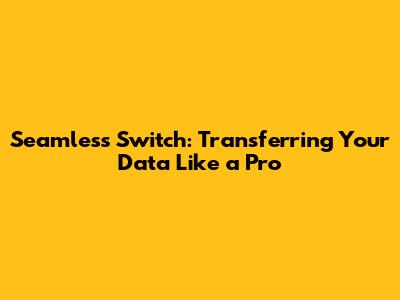 Seamless Switch: Transferring Your Data Like a Pro
